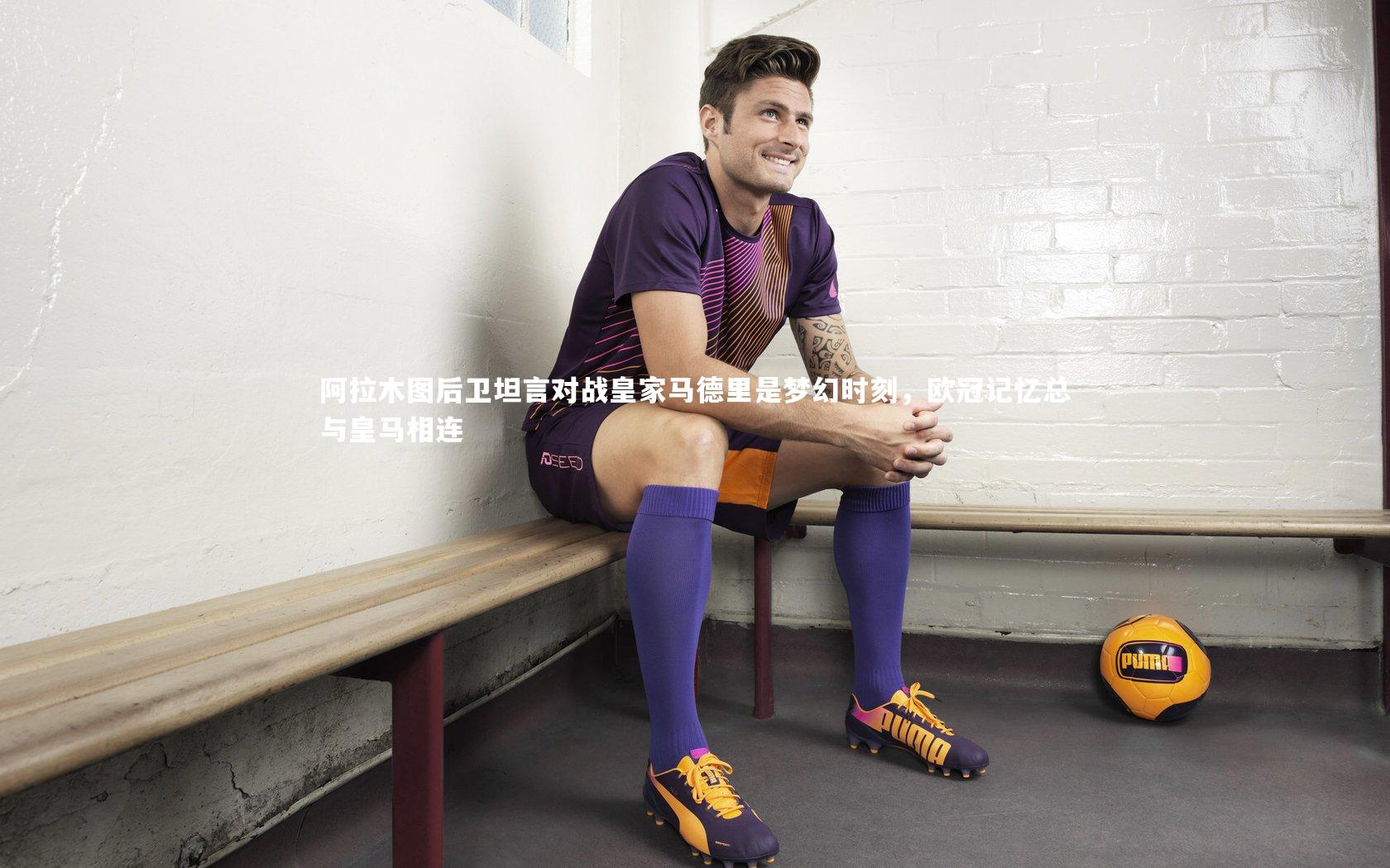 阿拉木图后卫坦言对战皇家马德里是梦幻时刻，欧冠记忆总与皇马相连