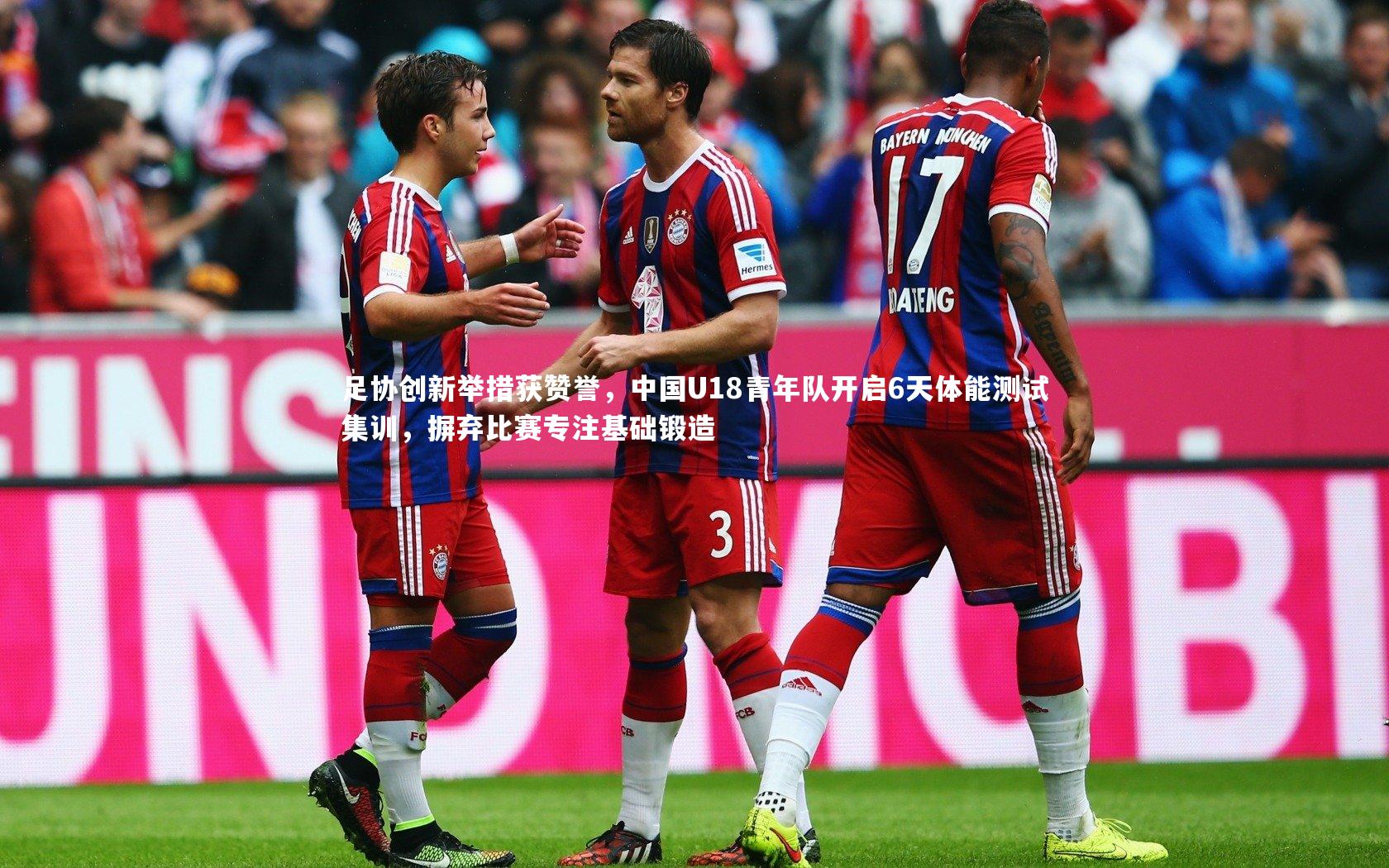 足协创新举措获赞誉，中国U18青年队开启6天体能测试集训，摒弃比赛专注基础锻造