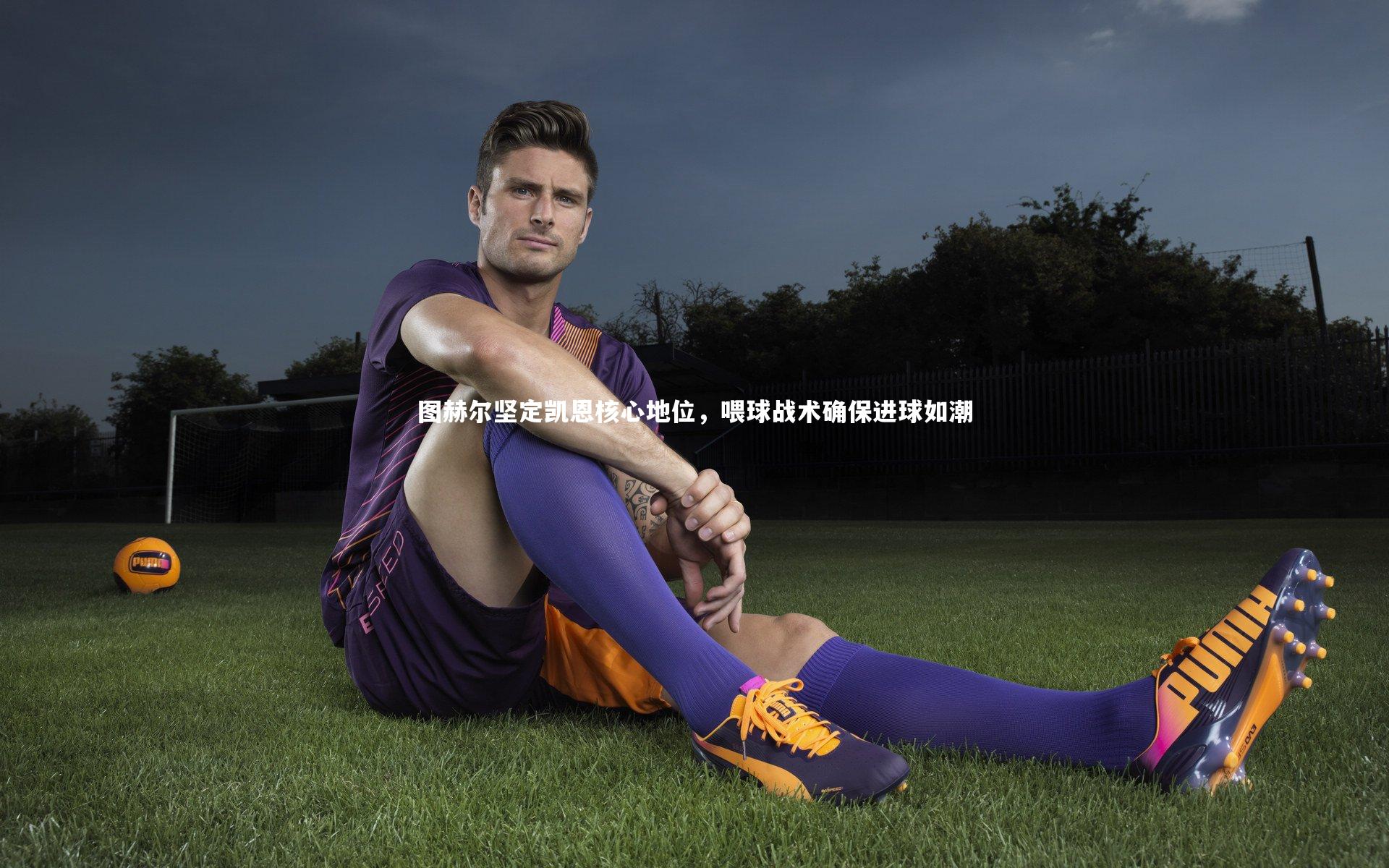 图赫尔坚定凯恩核心地位，喂球战术确保进球如潮