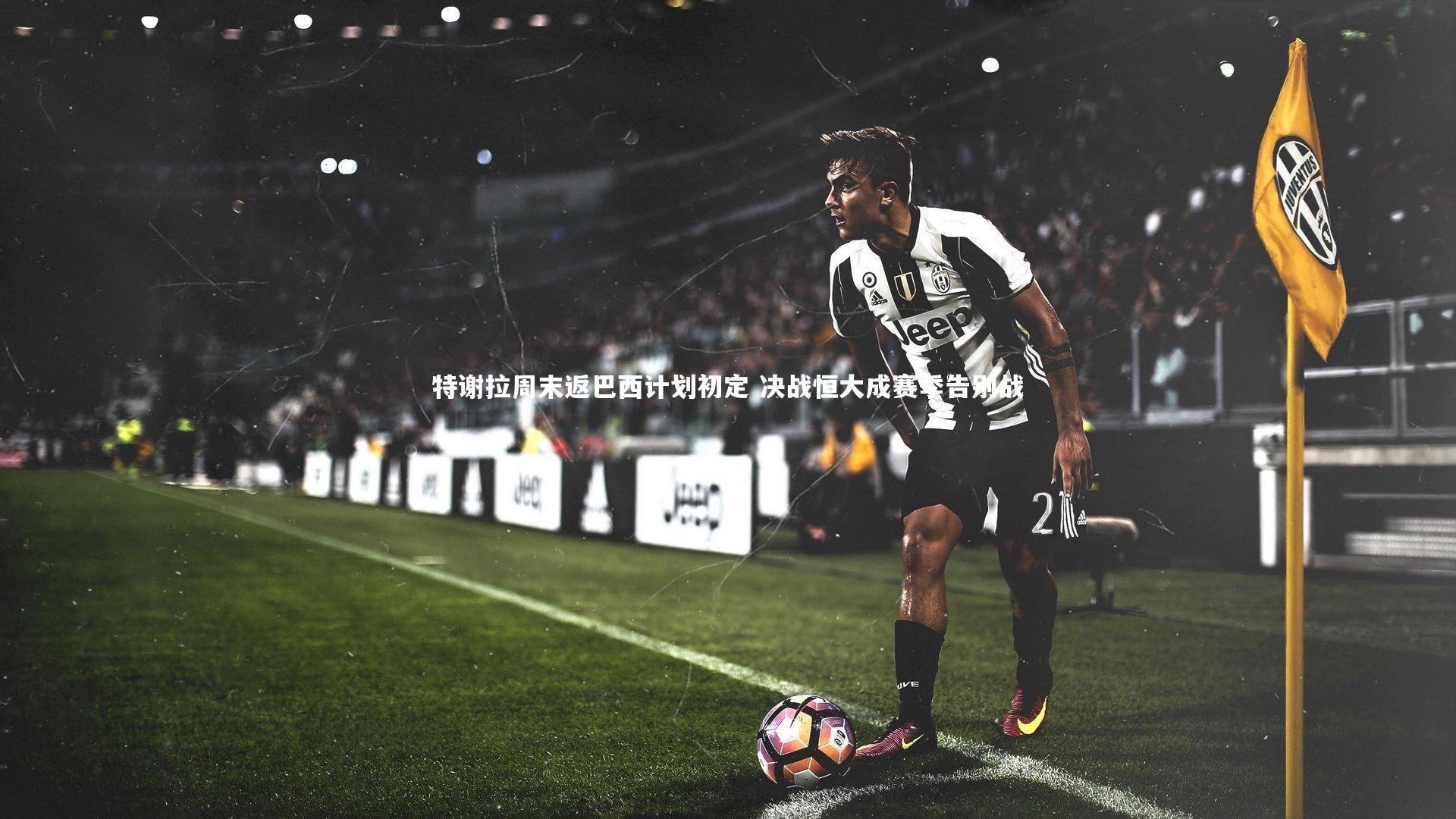 KAIYUN开云|特谢拉周末返巴西计划初定 决战恒大成赛季告别战